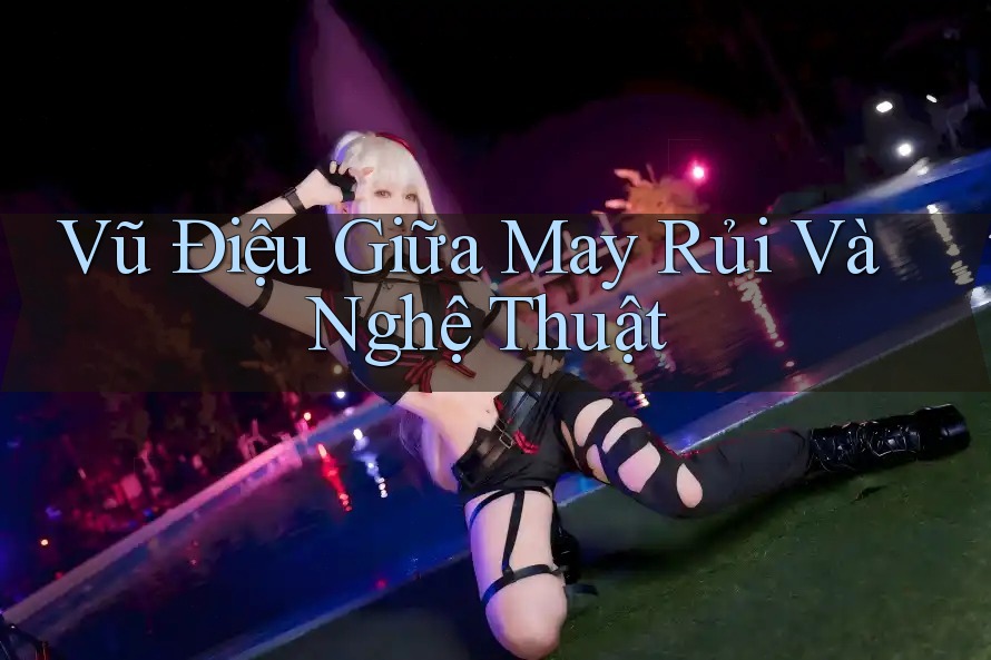 Vũ Điệu Giữa May Rủi Và Nghệ Thuật Vũ Điệu Giữa May Rủi Và Nghệ Thuật
