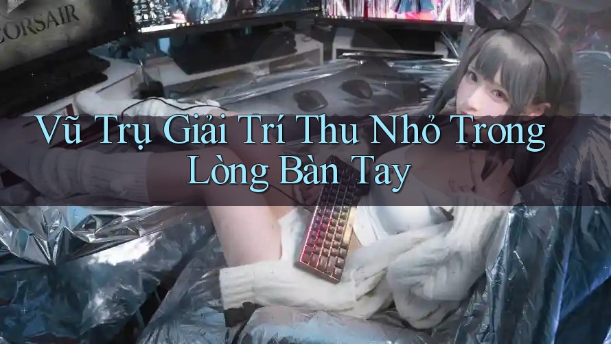 Vũ Trụ Giải Trí Thu Nhỏ Trong Lòng Bàn Tay Vũ Trụ Giải Trí Thu Nhỏ Trong Lòng Bàn Tay