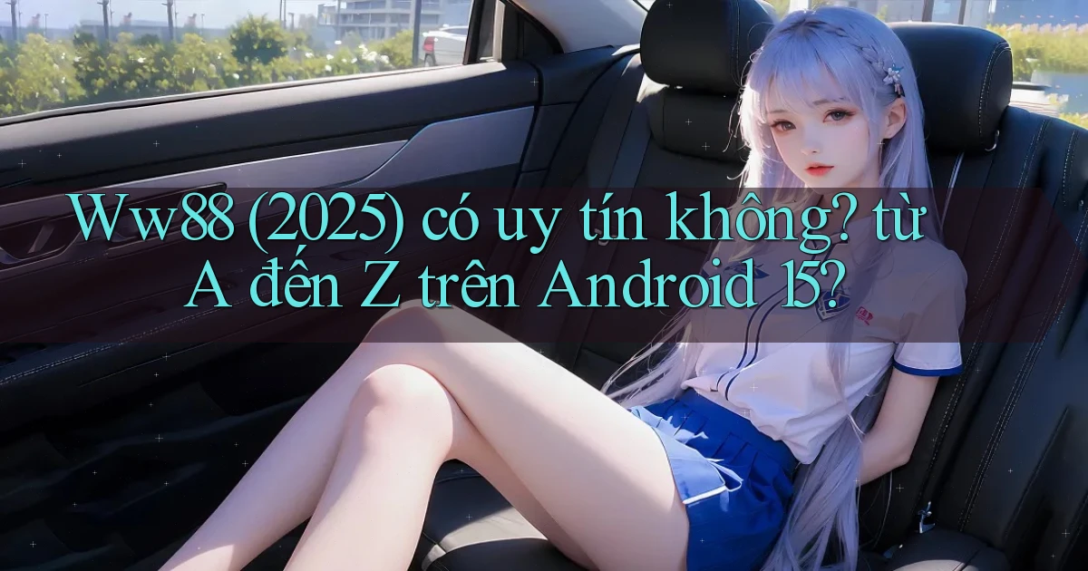 Ww88 (2025) có uy tín không từ A đến Z trên Android 15