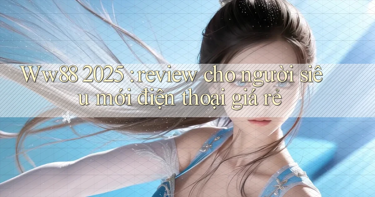 Ww88 2025 review cho người siêu mới điện thoại giá rẻ