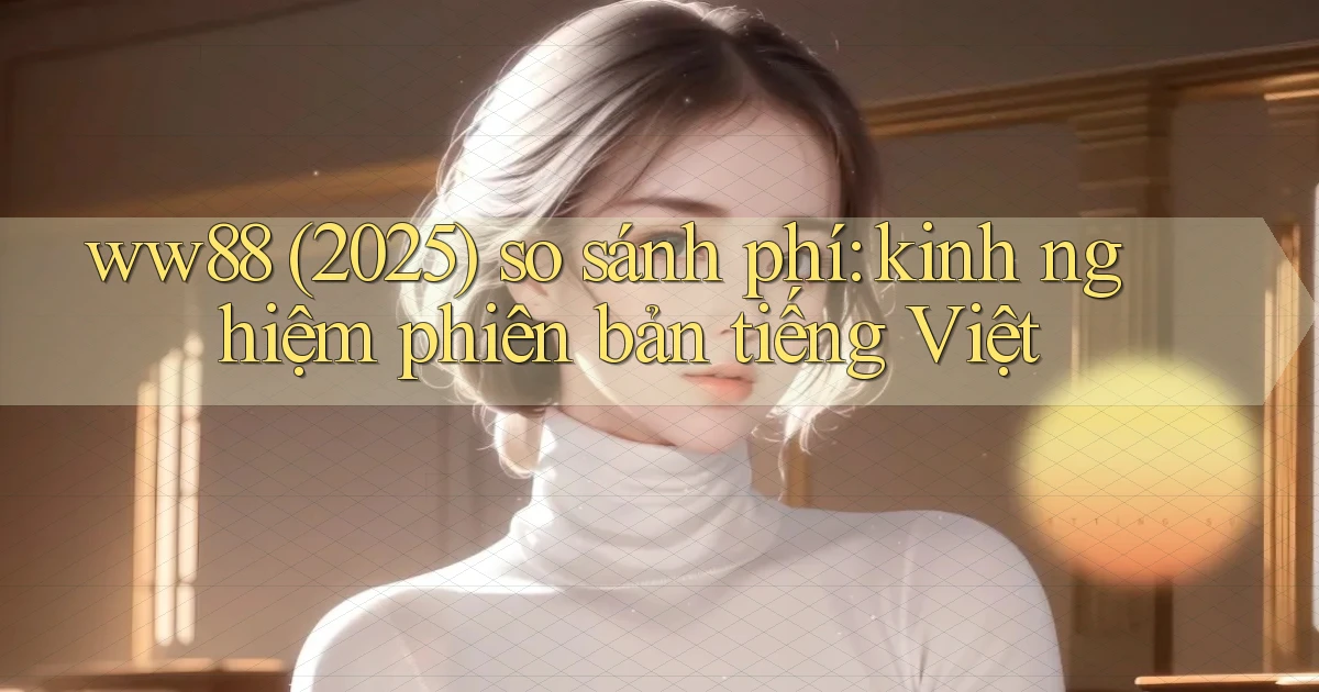 ww88 (2025) so sánh phí kinh nghiệm phiên bản tiếng Việt
