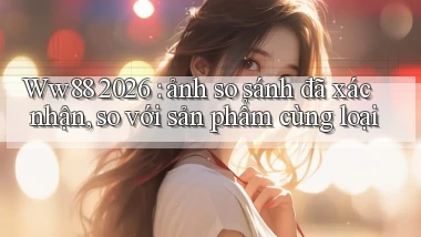 Ww88 2026 ảnh so sánh đã xác nhận, so với sản phẩm cùng loại