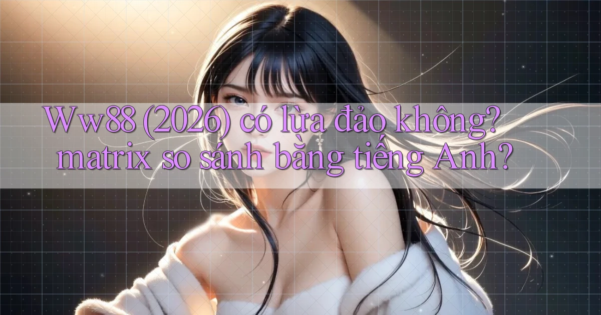 Ww88 (2026) có lừa đảo không matrix so sánh bằng tiếng Anh