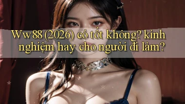 Ww88 (2026) có tốt không kinh nghiệm hay cho người đi làm