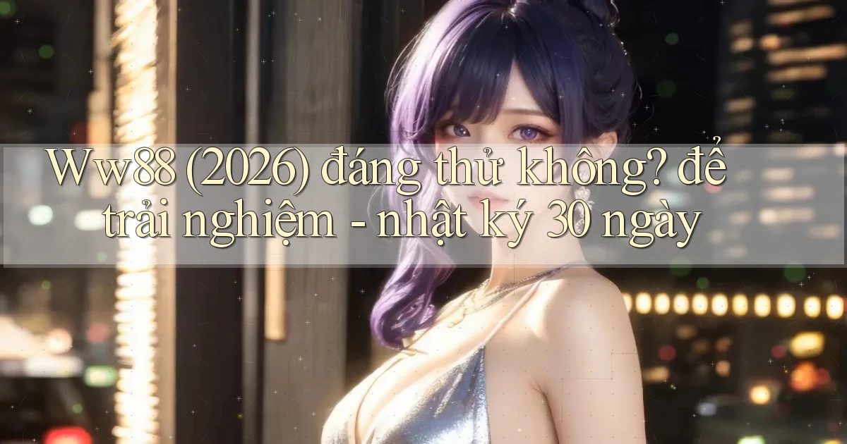 Ww88 (2026) đáng thử không để trải nghiệm   nhật ký 30 ngày
