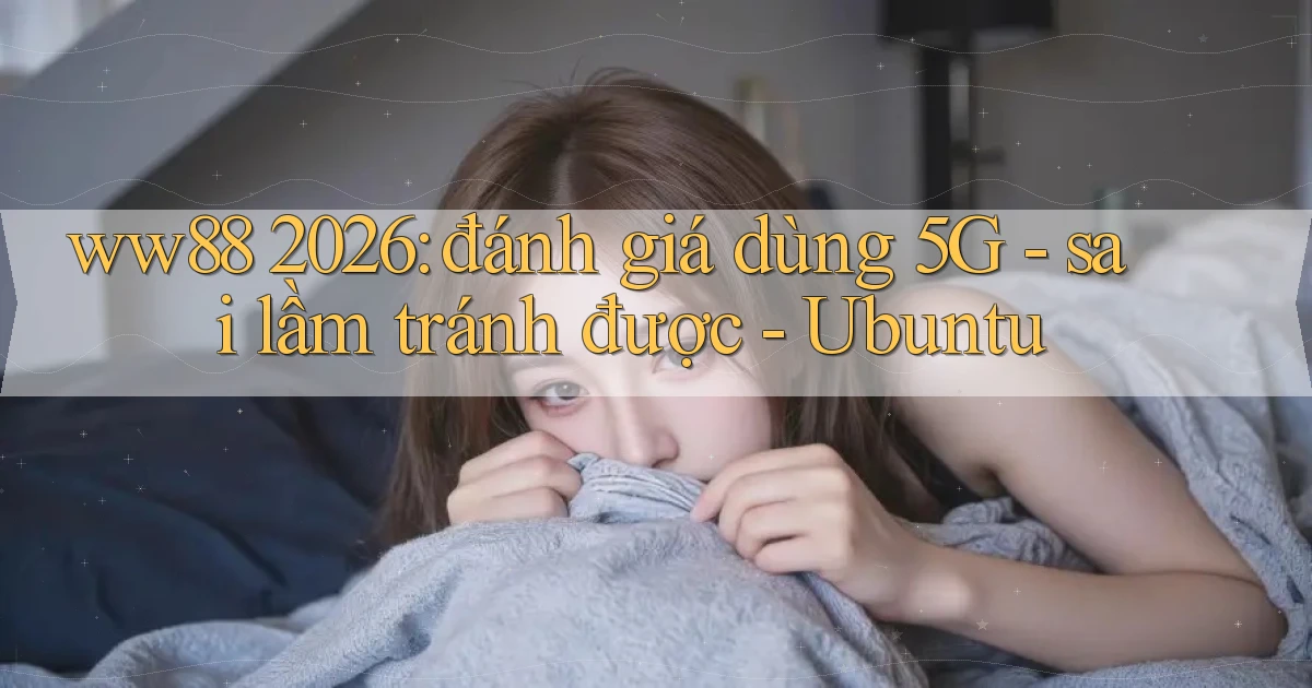 ww88 2026 đánh giá dùng 5G sai lầm tránh được   Ubuntu