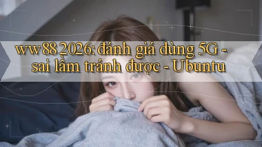 ww88 2026 đánh giá dùng 5G sai lầm tránh được   Ubuntu