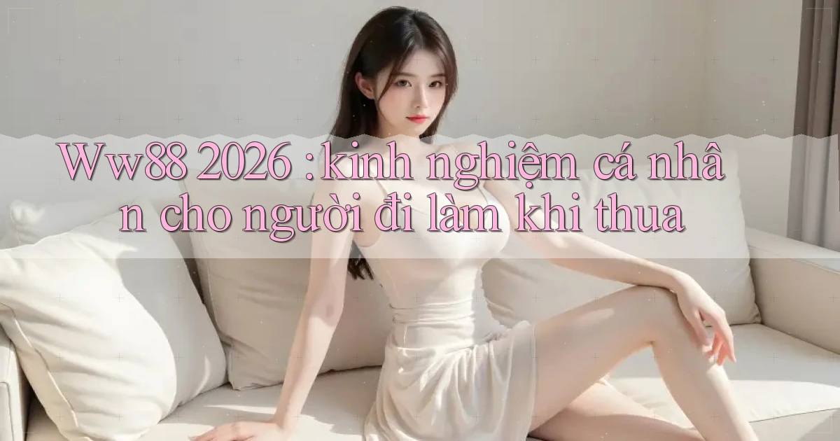 Ww88 2026 kinh nghiệm cá nhân cho người đi làm khi thua