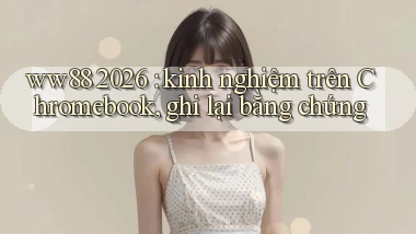 ww88 2026 kinh nghiệm trên Chromebook, ghi lại bằng chứng