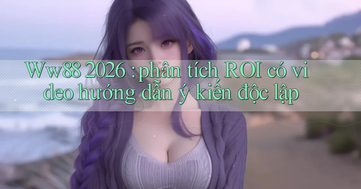 Ww88 2026 phân tích ROI có video hướng dẫn ý kiến độc lập