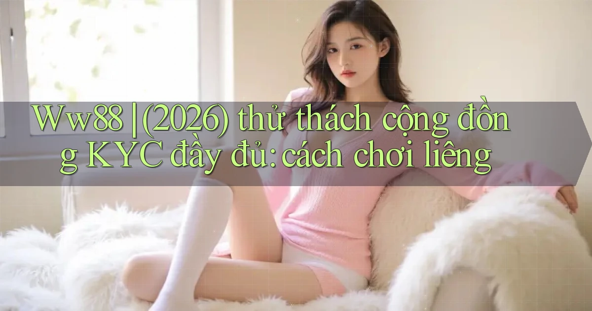 Ww88 (2026) thử thách cộng đồng KYC đầy đủ cách chơi liêng