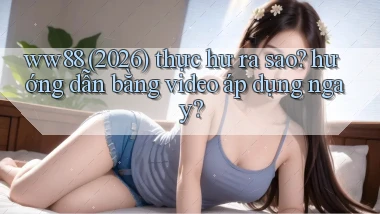 ww88 (2026) thực hư ra sao hướng dẫn bằng video áp dụng ngay