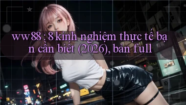 ww88 8 kinh nghiệm thực tế bạn cần biết (2026), bản full