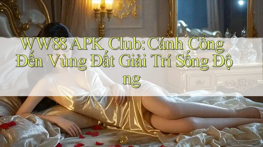 WW88 APK Club: Cánh Cổng Đến Vùng Đất Giải Trí Sống Động WW88 APK Club: Cánh Cổng Đến Vùng Đất Giải Trí Sống Động