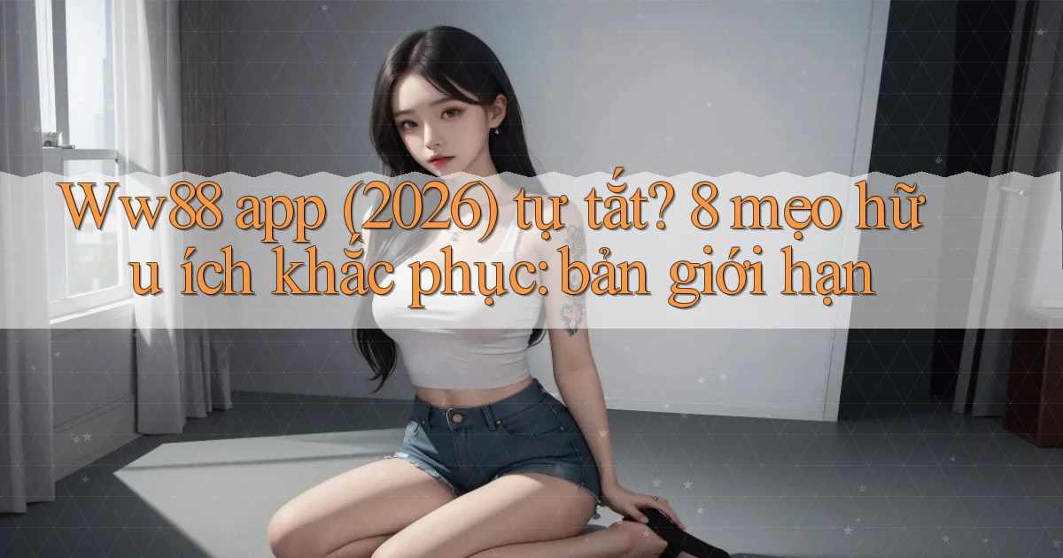 Ww88 app (2026) tự tắt 8 mẹo hữu ích khắc phục bản giới hạn