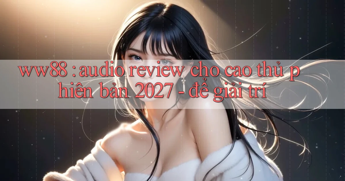 ww88 audio review cho cao thủ phiên bản 2027   để giải trí