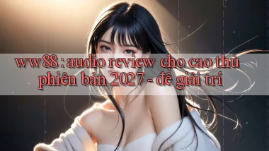 ww88 audio review cho cao thủ phiên bản 2027   để giải trí