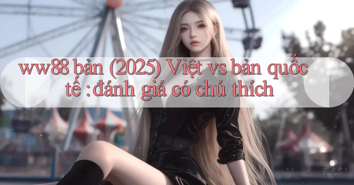 ww88 bản (2025) Việt vs bản quốc tế đánh giá có chú thích