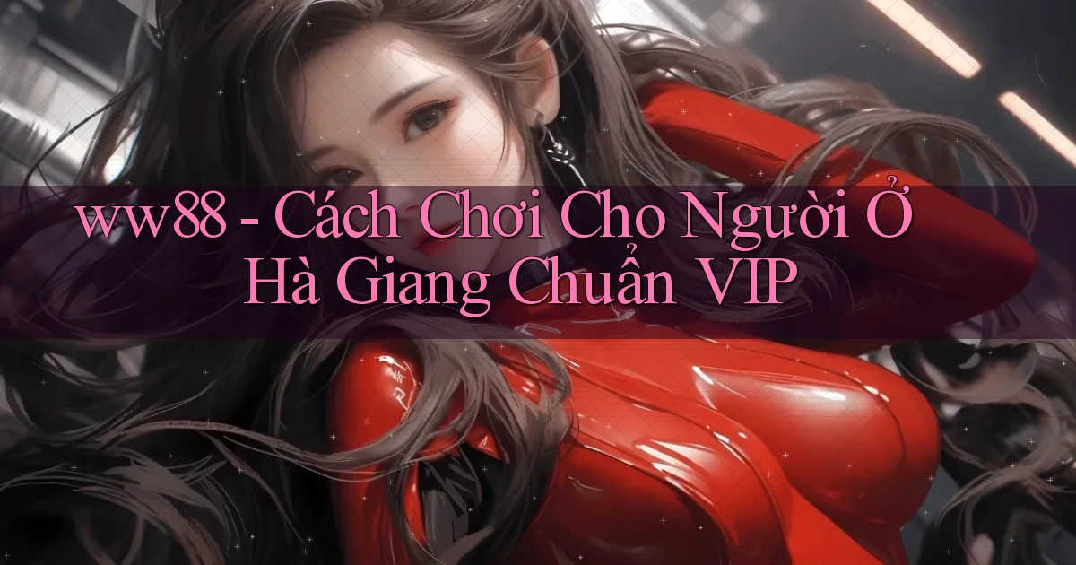 ww88 cách chơi cho người ở Hà Giang chuẩn vip