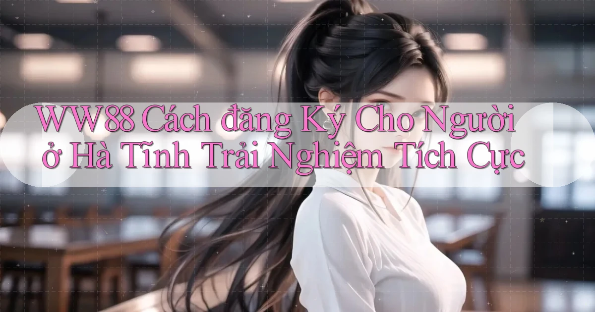 ww88 cách đăng ký cho người ở Hà Tĩnh trải nghiệm tích cực