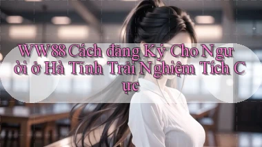 ww88 cách đăng ký cho người ở Hà Tĩnh trải nghiệm tích cực