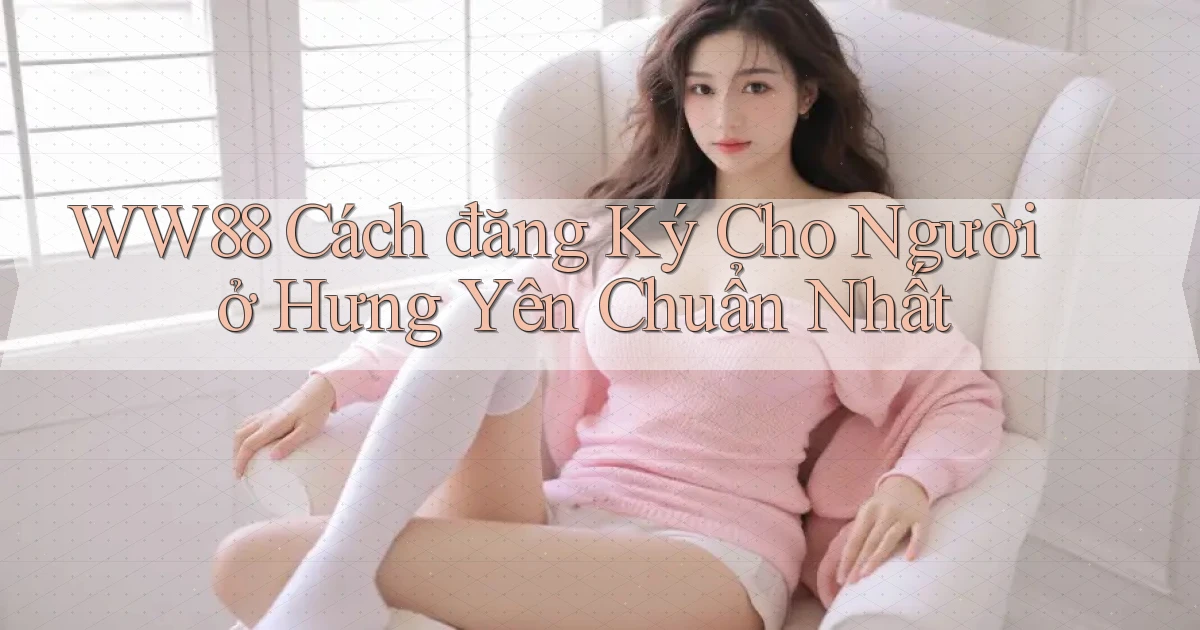 ww88 cách đăng ký cho người ở Hưng Yên chuẩn nhất