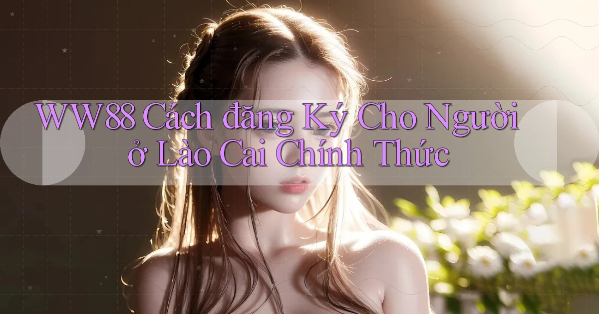ww88 cách đăng ký cho người ở Lào Cai chính thức