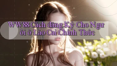 ww88 cách đăng ký cho người ở Lào Cai chính thức