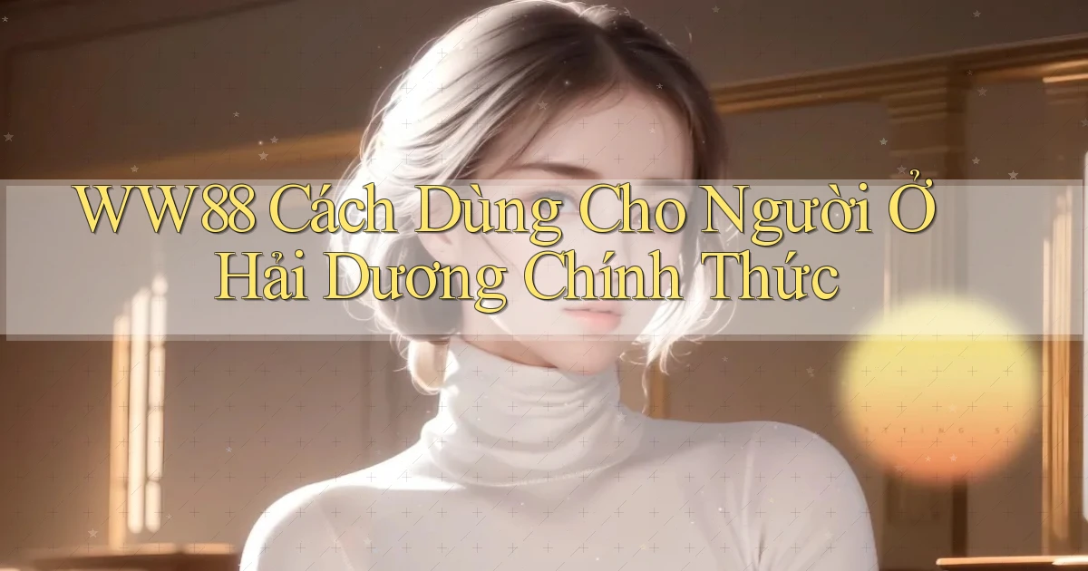 ww88 cách dùng cho người ở Hải Dương chính thức