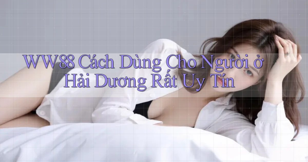 ww88 cách dùng cho người ở Hải Dương rất uy tín