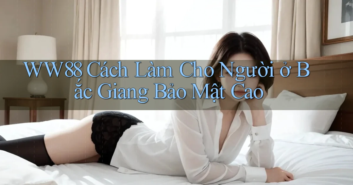 ww88 cách làm cho người ở Bắc Giang bảo mật cao