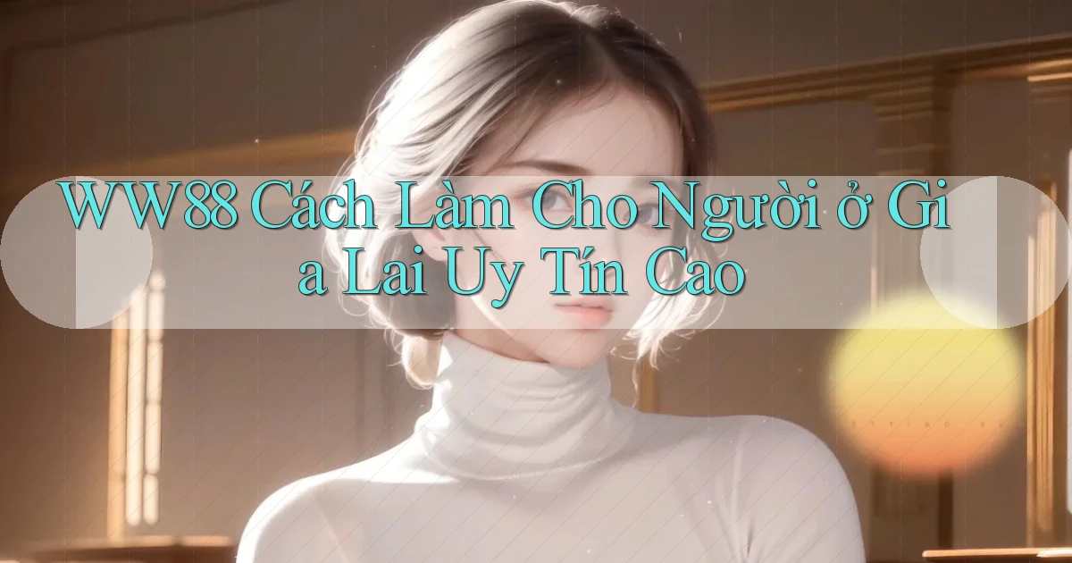 ww88 cách làm cho người ở Gia Lai uy tín cao