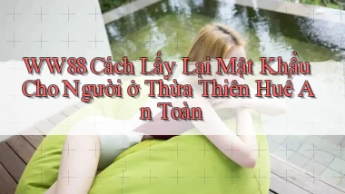 ww88 cách lấy lại mật khẩu cho người ở Thừa Thiên Huế an toàn