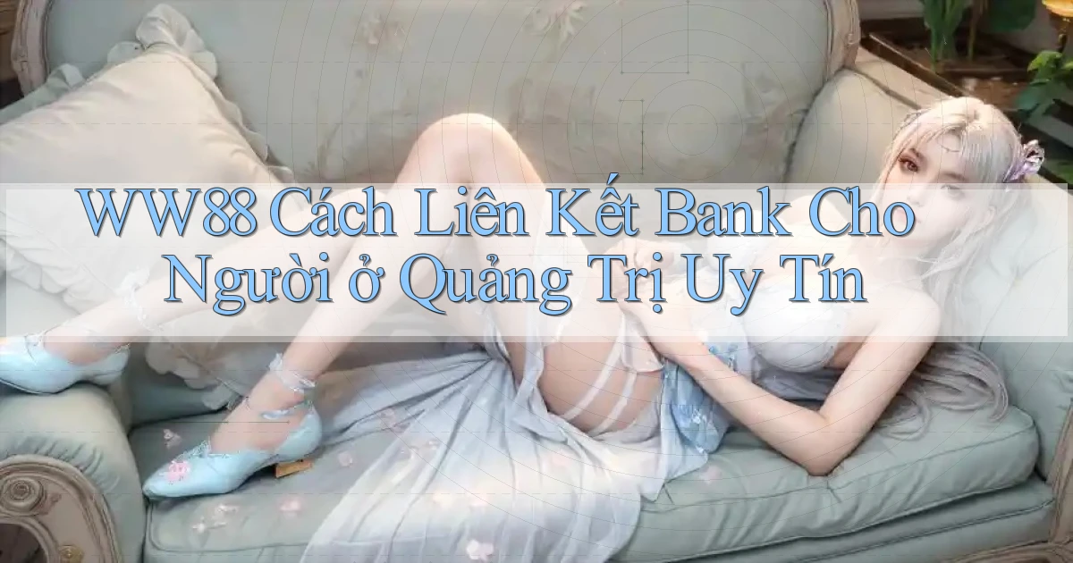 ww88 cách liên kết bank cho người ở Quảng Trị uy tín
