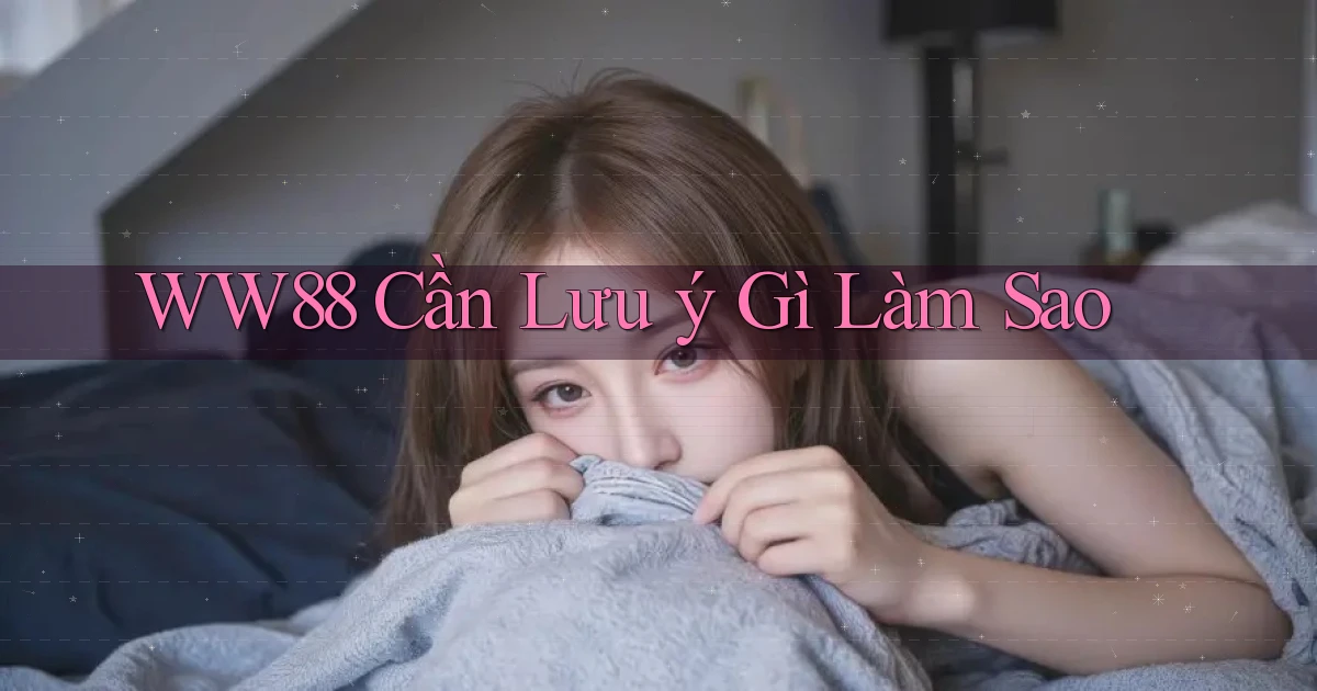 ww88 cần lưu ý gì làm sao