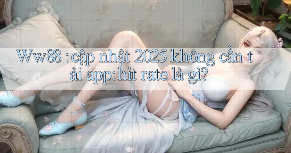 Ww88 cập nhật 2025 không cần tải app hit rate là gì