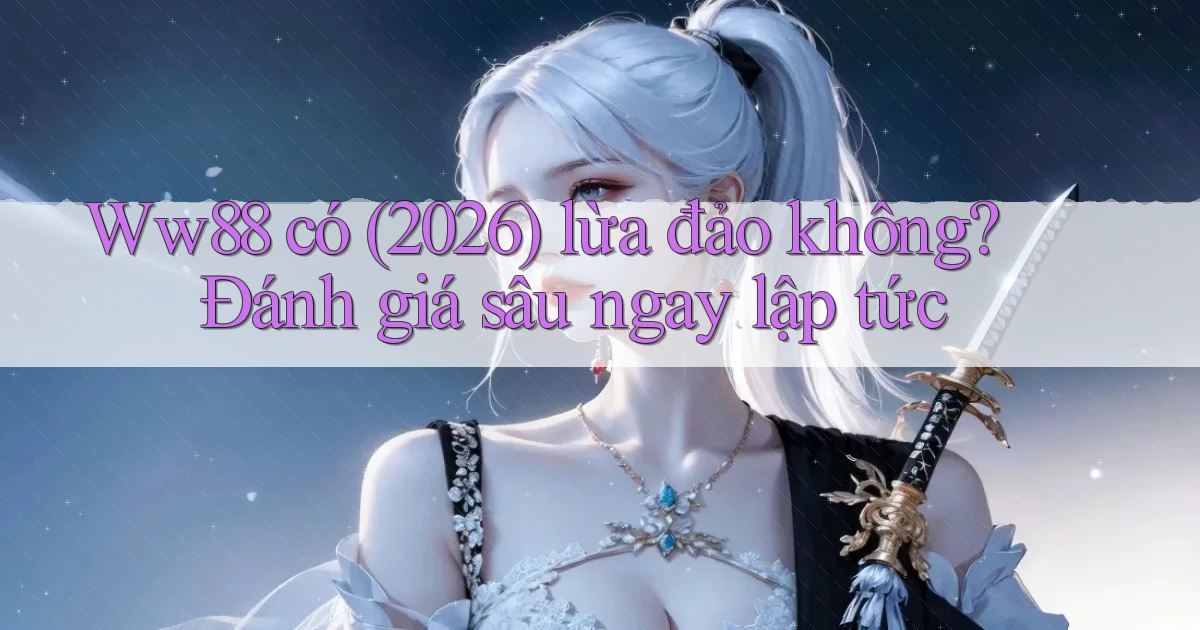 Ww88 có (2026) lừa đảo không đánh giá sâu ngay lập tức