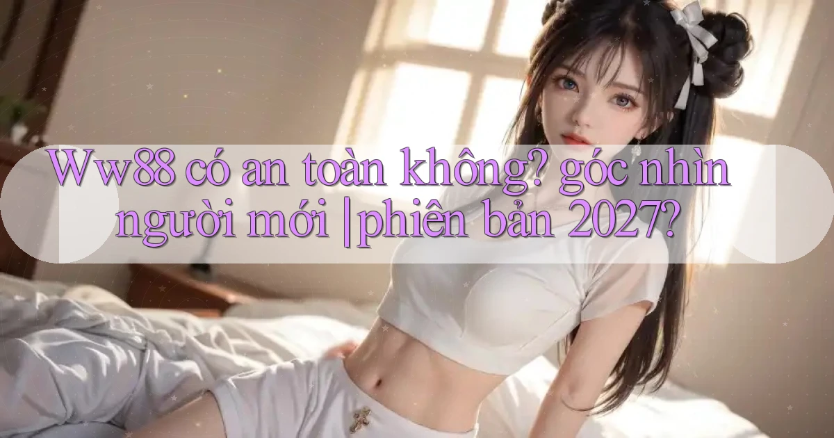 Ww88 có an toàn không góc nhìn người mới phiên bản 2027