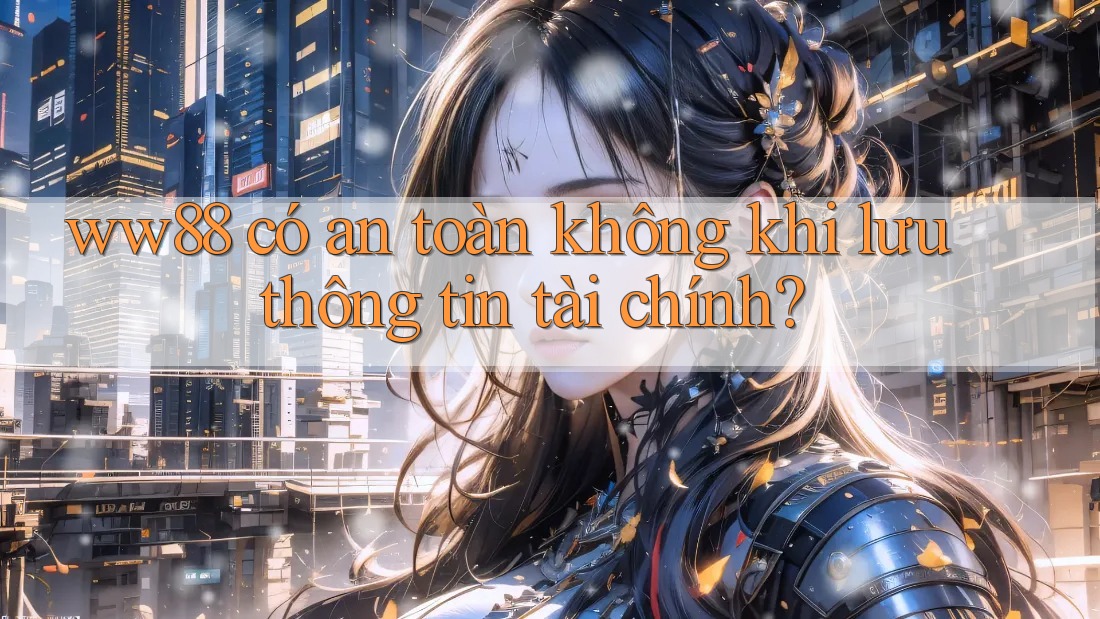 ww88 có an toàn không khi lưu thông tin tài chính? ww88 có an toàn không khi lưu thông tin tài chính?