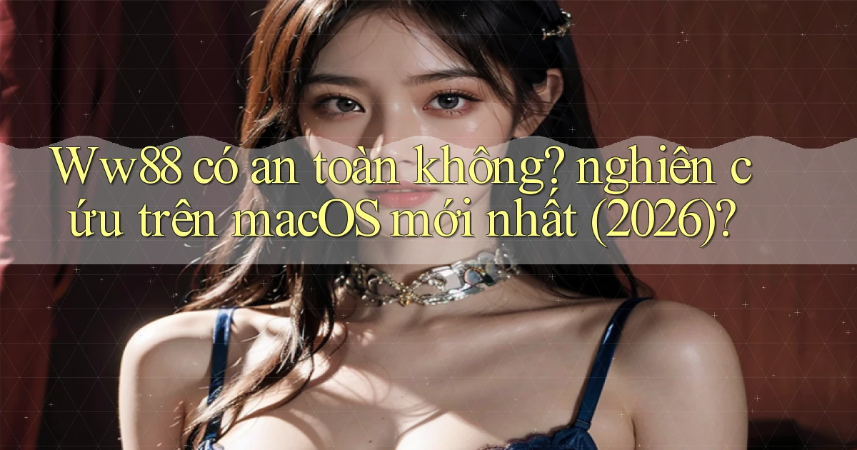 Ww88 có an toàn không nghiên cứu trên macOS mới nhất (2026)