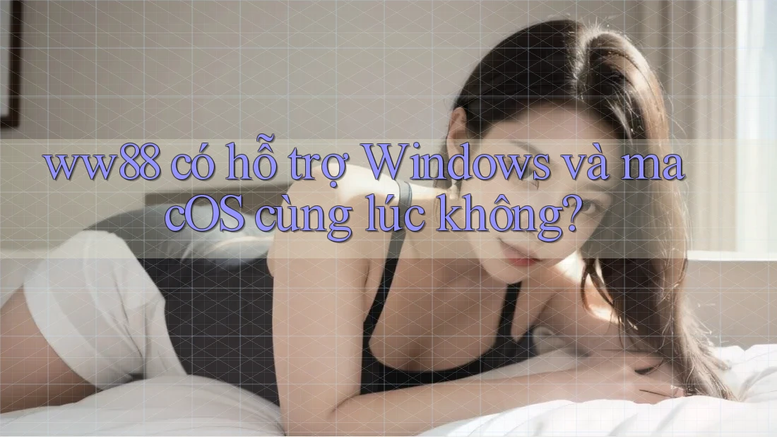 ww88 có hỗ trợ Windows và macOS cùng lúc không? ww88 có hỗ trợ Windows và macOS cùng lúc không?