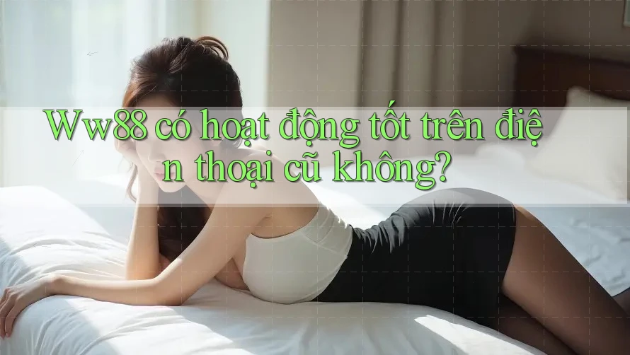 Ww88 có hoạt động tốt trên điện thoại cũ không?