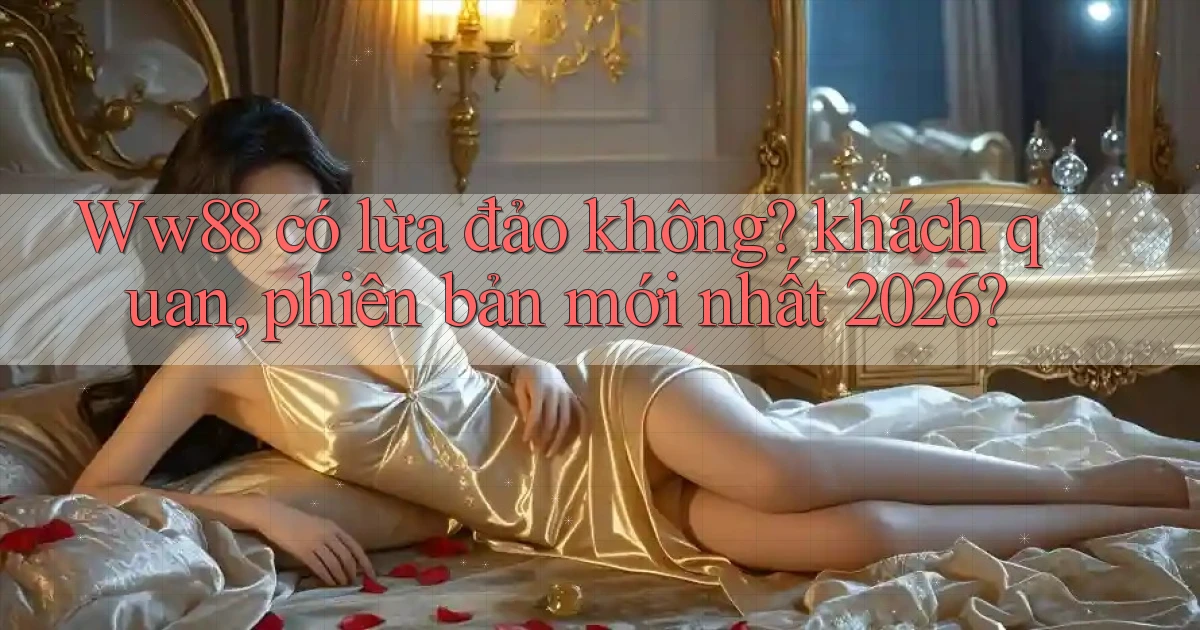 Ww88 có lừa đảo không khách quan, phiên bản mới nhất 2026