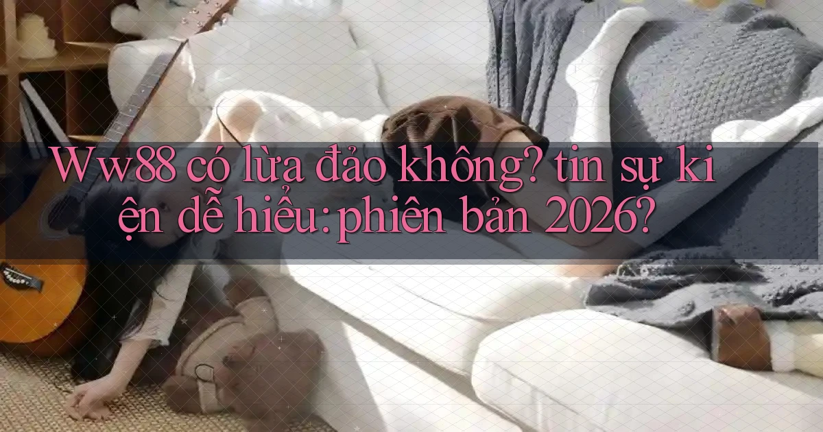 Ww88 có lừa đảo không tin sự kiện dễ hiểu phiên bản 2026
