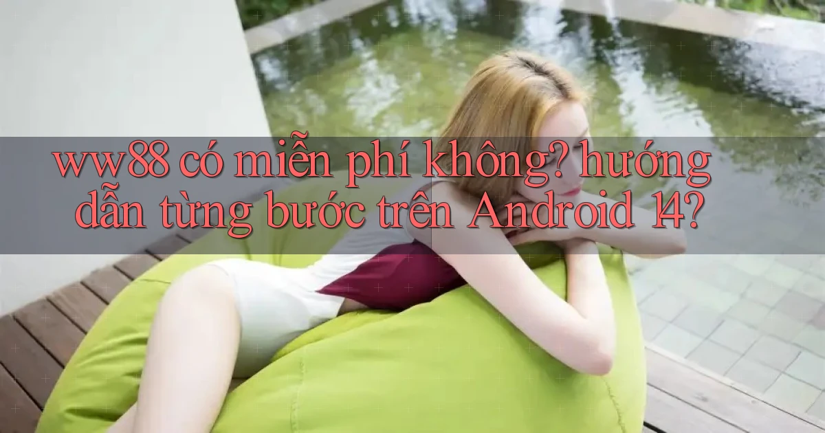ww88 có miễn phí không hướng dẫn từng bước trên Android 14