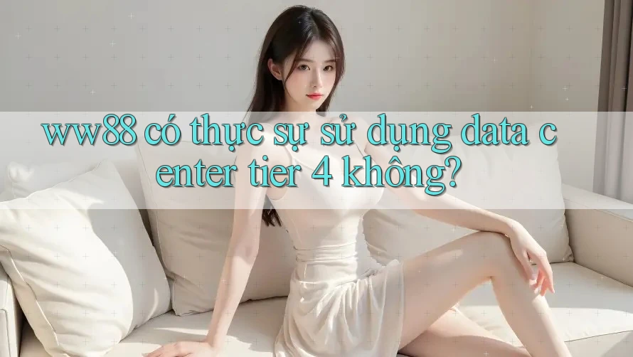 ww88 có thực sự sử dụng data center tier 4 không? ww88 có thực sự sử dụng data center tier 4 không?