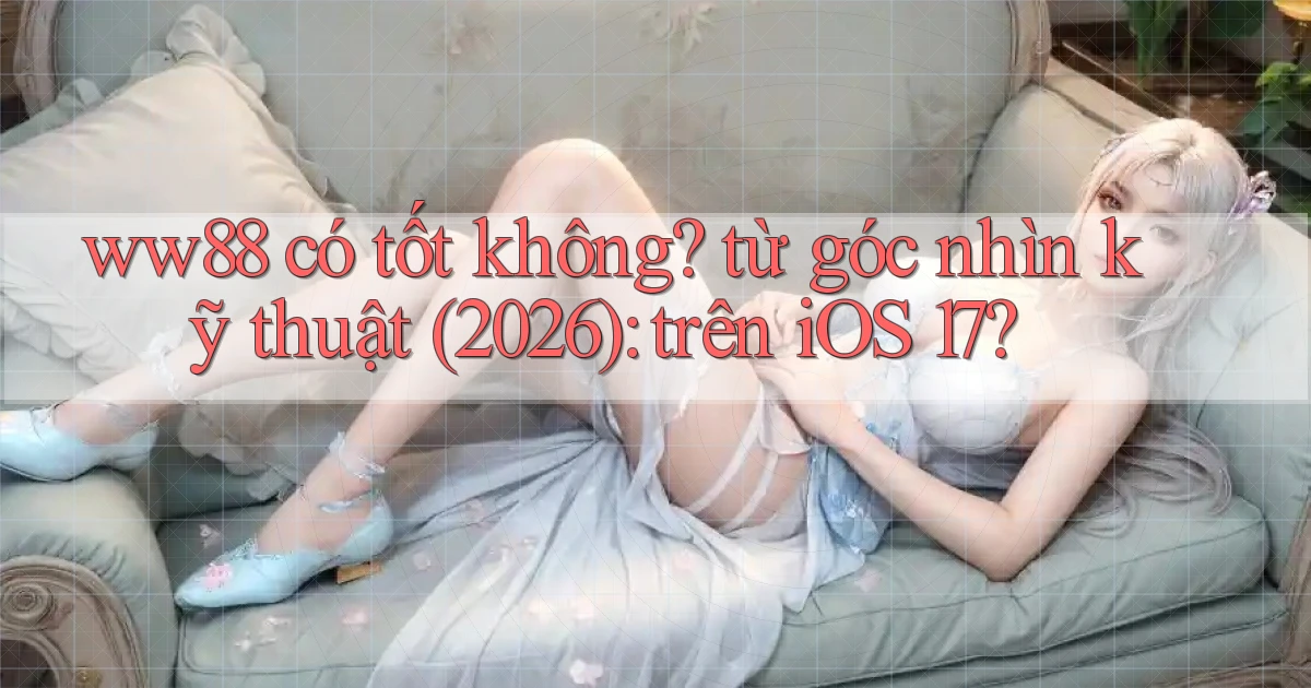 ww88 có tốt không từ góc nhìn kỹ thuật (2026) trên iOS 17