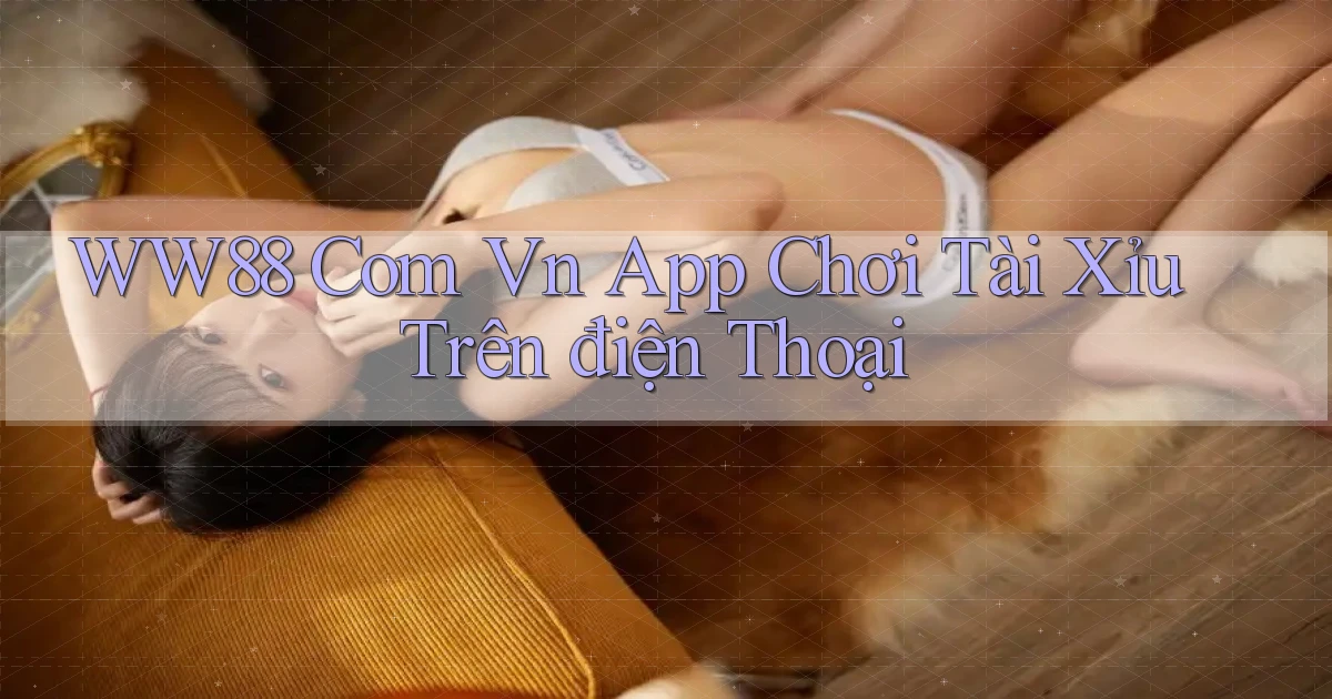 ww88 com vn app chơi tài xỉu trên điện thoại