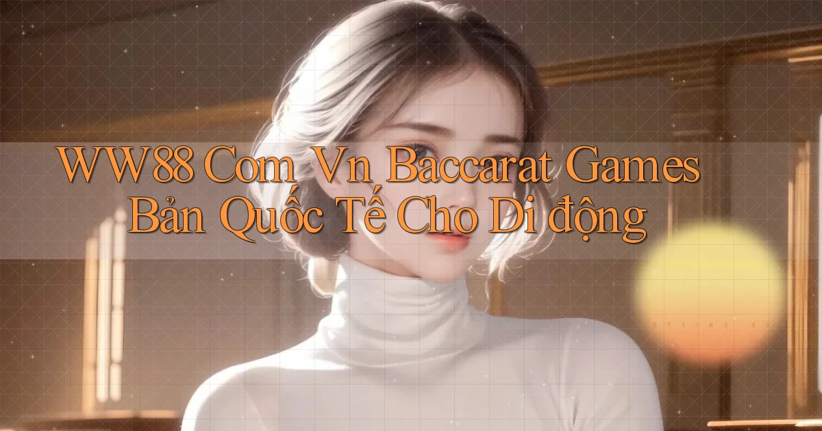 ww88 com vn baccarat games bản quốc tế cho di động