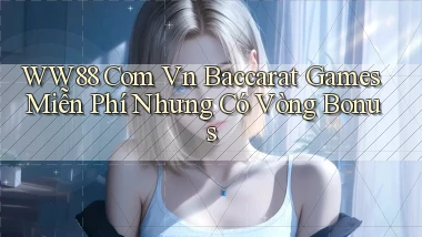 ww88 com vn baccarat games miễn phí nhưng có vòng bonus